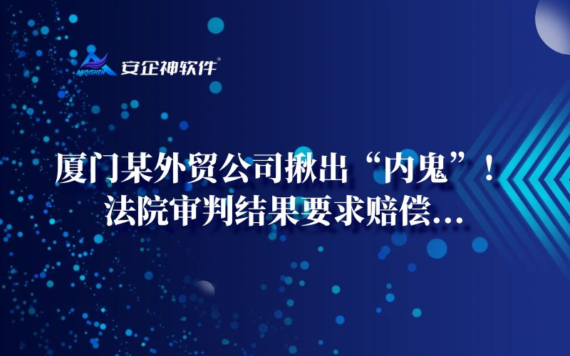 厦门某外贸公司揪出“内鬼”！法院审判结果要求赔偿...