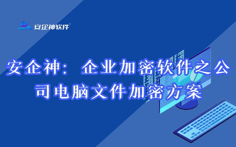 安企神：企业加密软件之公司电脑文件加密方案