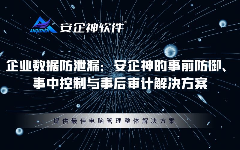 企业数据防泄漏：安企神的事前防御、事中控制与事后审计解决方案