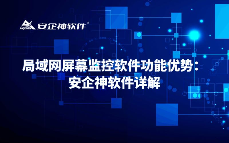 局域网屏幕监控软件功能优势：‌安企神软件详解