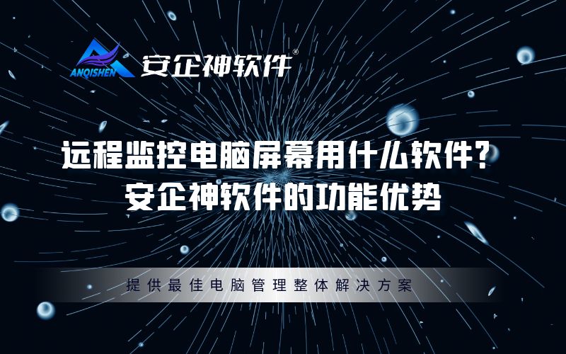 远程监控电脑屏幕用什么软件？——安企神软件的功能优势