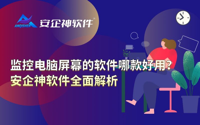 监控电脑屏幕的软件哪款好用？‌安企神软件全面解析