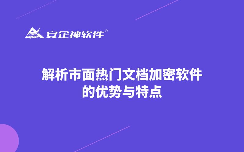 解析市面热门文档加密软件的优势与特点