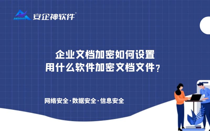 企业文档加密如何设置，用什么软件加密文档文件？