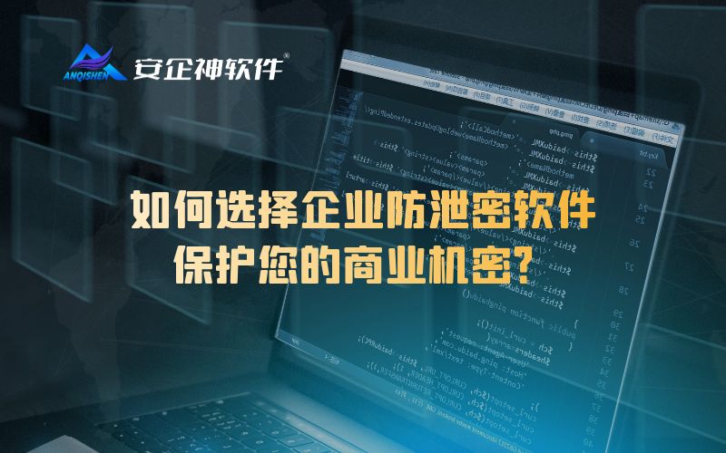 如何选择企业防泄密软件，保护您的商业机密？