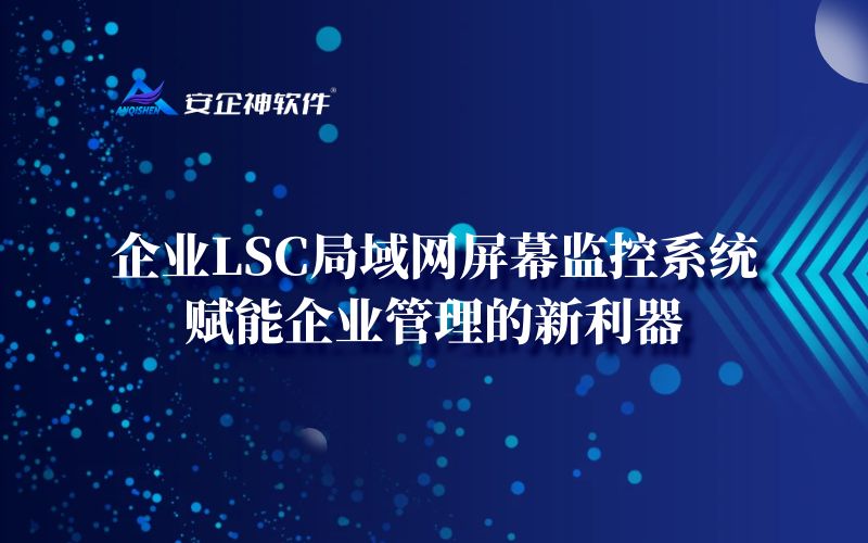 企业LSC局域网屏幕监控系统：赋能企业管理的新利器