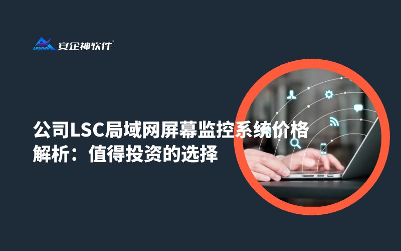 公司LSC局域网屏幕监控系统价格解析：值得投资的选择