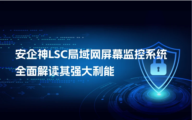 安企神LSC局域网屏幕监控系统：全面解读其强大利能