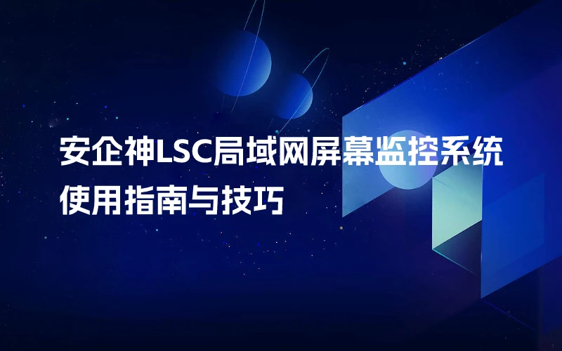 安企神LSC局域网屏幕监控系统使用指南与技巧