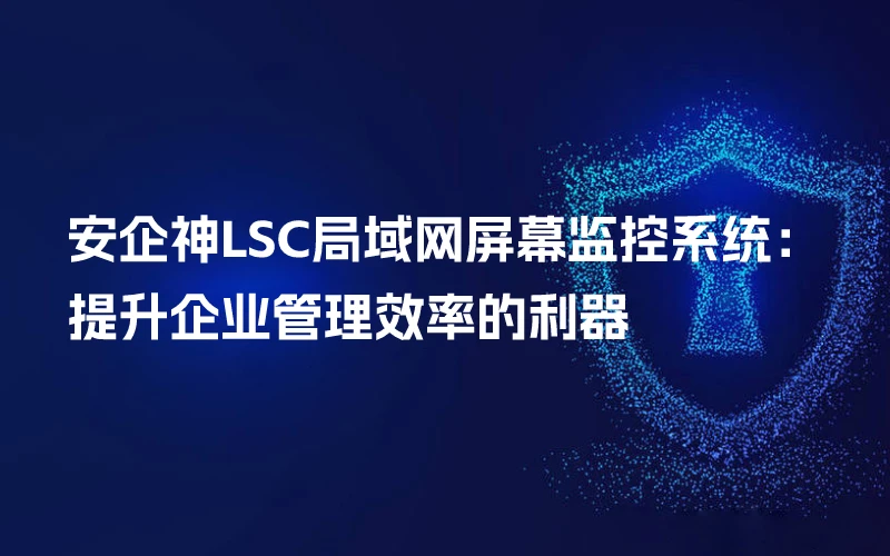 安企神LSC局域网屏幕监控系统详解：提升企业管理效率的利器