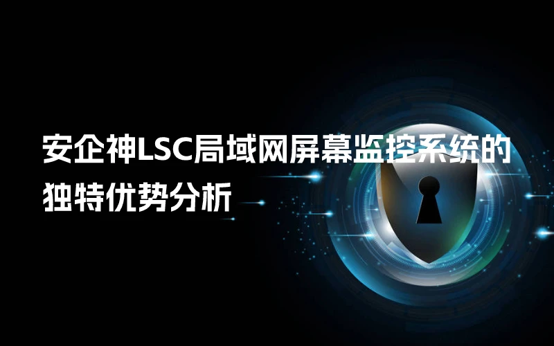 安企神LSC局域网屏幕监控系统的独特优势分析