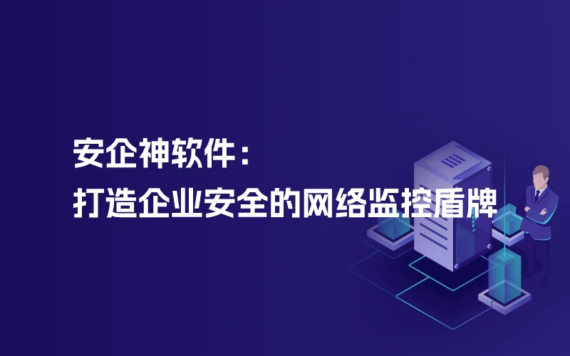安企神软件：打造企业安全的网络监控盾牌