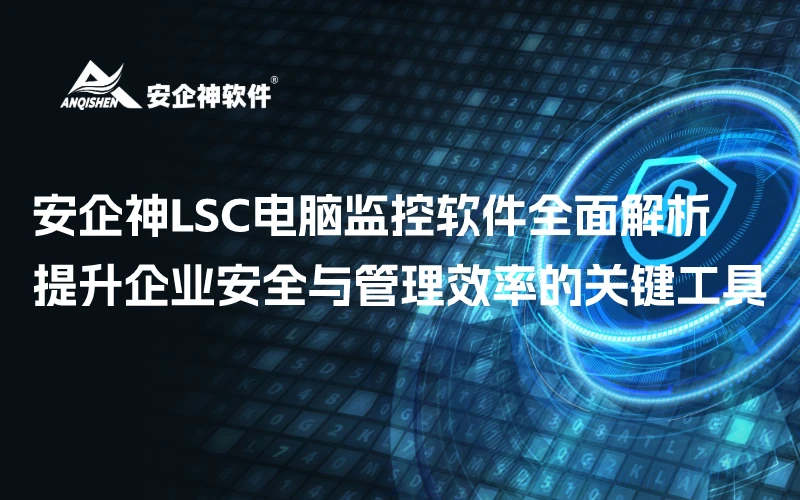 安企神LSC电脑监控软件全面解析：提升企业安全与管理效率的关键工具
