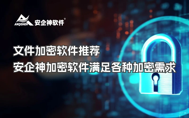 文件加密软件推荐，安企神加密软件满足各种加密需求