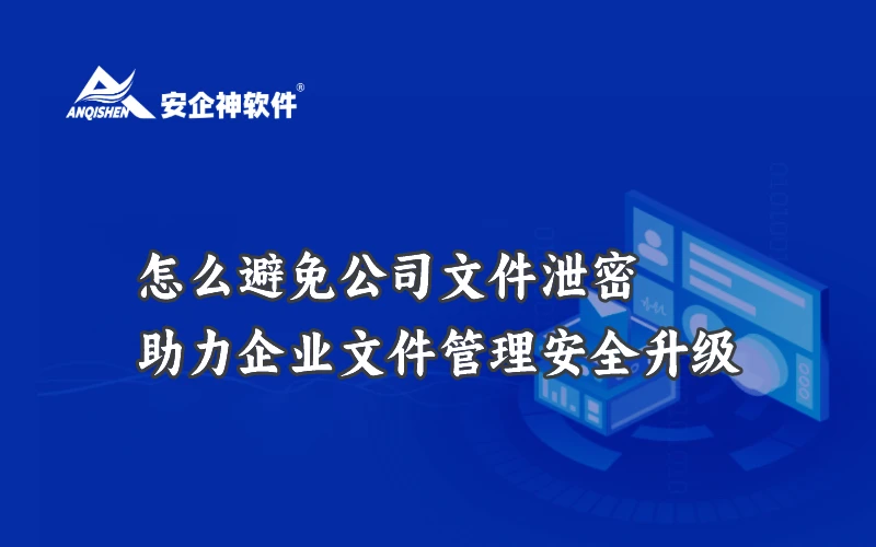 怎么避免公司文件泄密？安企神加密软件助力企业文件管理安全升级