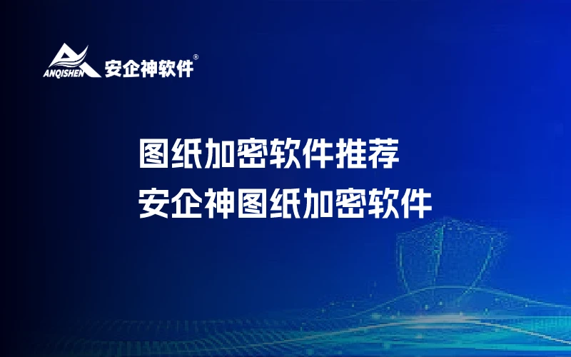 图纸加密软件推荐：安企神图纸加密软件