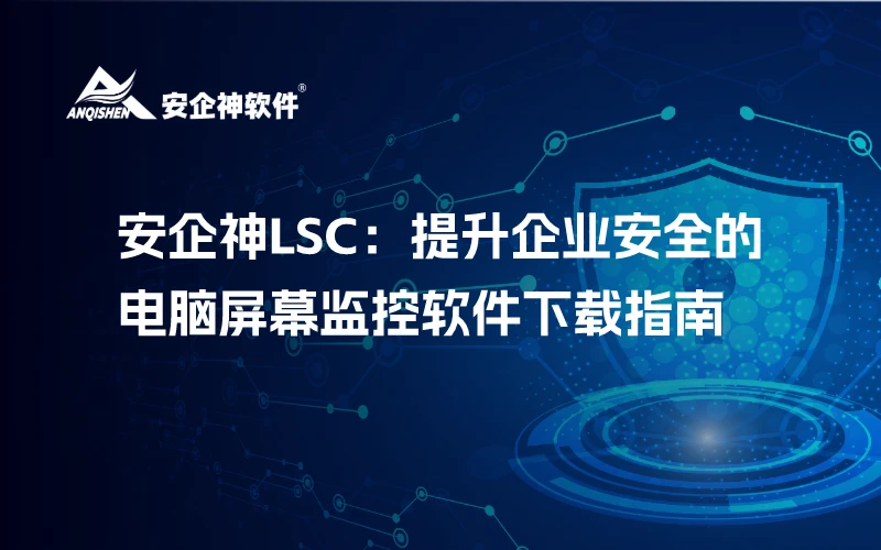 安企神LSC：提升企业安全的电脑屏幕监控软件下载指南