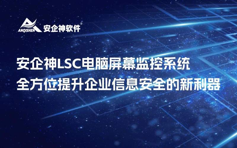安企神LSC电脑屏幕监控系统：全方位提升企业信息安全的新利器