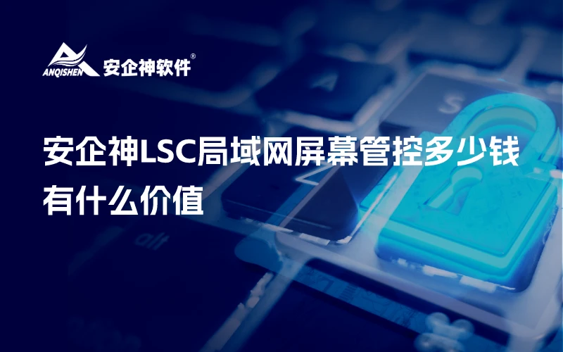 安企神LSC局域网屏幕管控多少钱，有什么价值