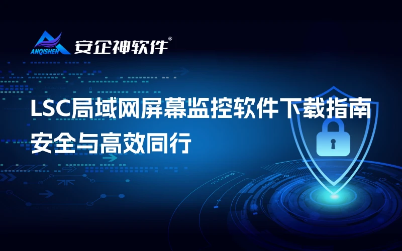 安企神LSC局域网屏幕监控软件下载指南：安全与高效同行
