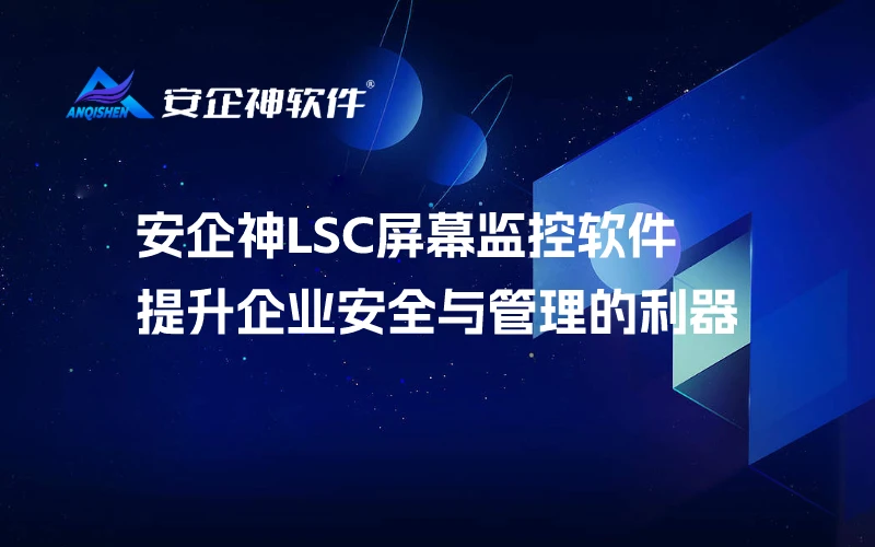 安企神LSC屏幕监控软件：提升企业安全与管理的利器