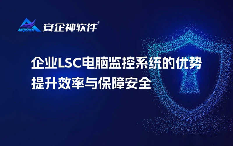 企业LSC电脑监控系统的优势：提升效率与保障安全