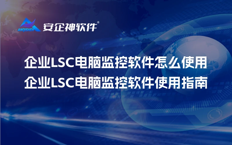 企业LSC电脑监控软件怎么使用，企业LSC电脑监控软件使用指南