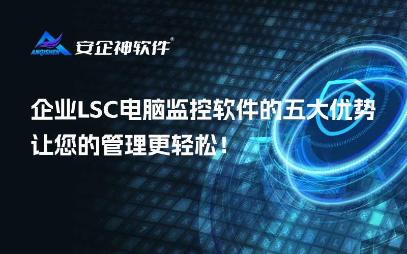 企业LSC电脑监控软件的五大优势，让您的管理更轻松！