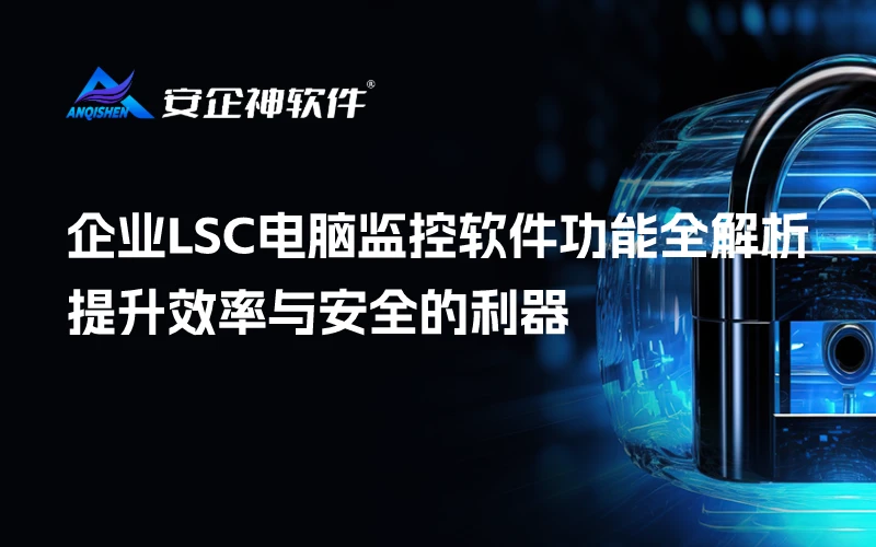 企业LSC电脑监控软件功能全解析：提升效率与安全的利器