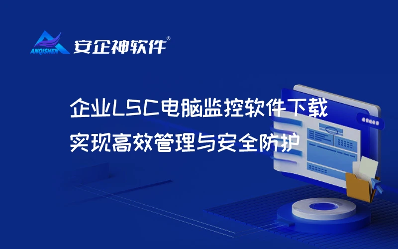 企业LSC电脑监控软件下载，实现高效管理与安全防护
