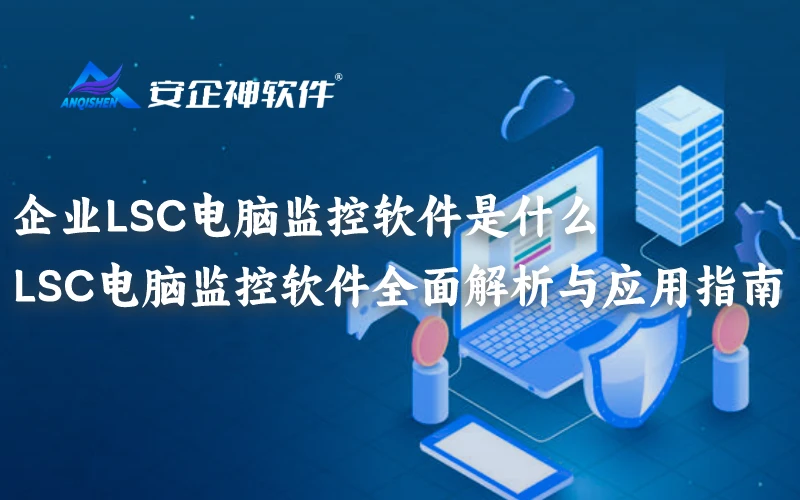 企业LSC电脑监控软件是什么，LSC电脑监控软件全面解析与应用指南
