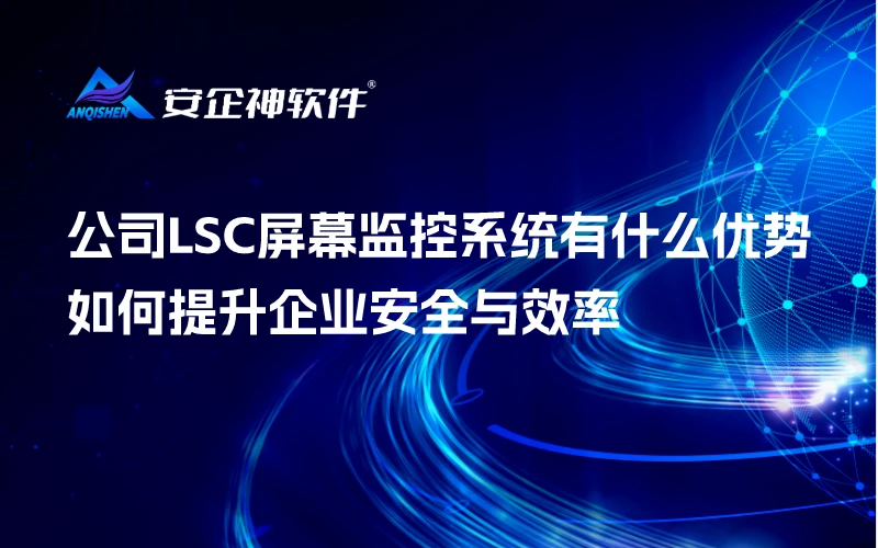 公司LSC屏幕监控系统有什么优势，如何提升企业安全与效率