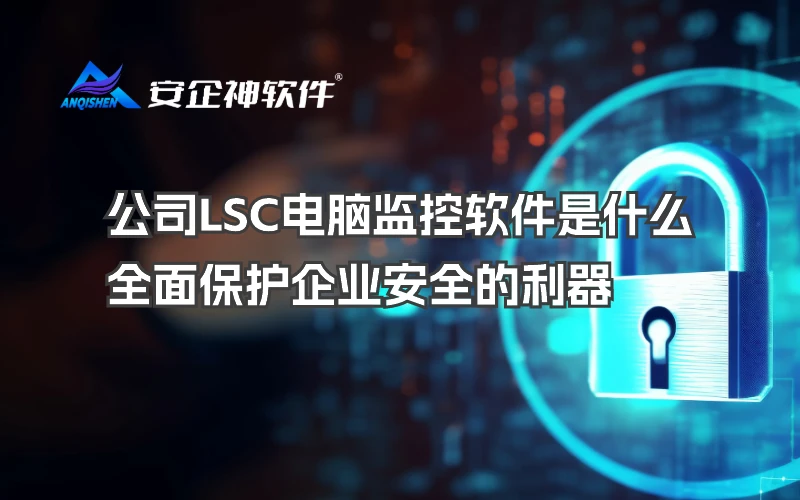 公司LSC电脑监控软件是什么：全面保护企业安全的利器