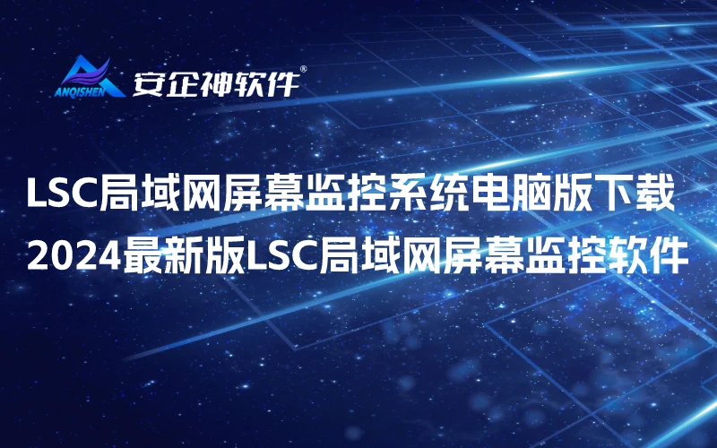 LSC局域网屏幕监控系统电脑版下载，2024官方最新版LSC局域网屏幕监控软件