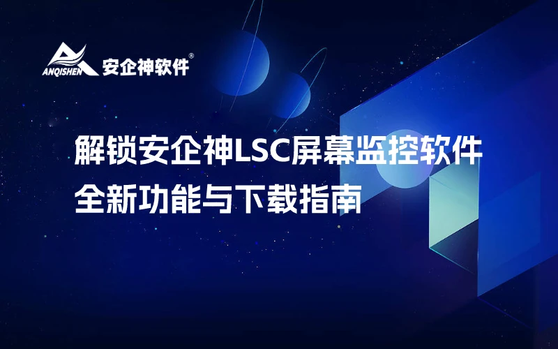 解锁安企神LSC屏幕监控软件的全新功能与下载指南