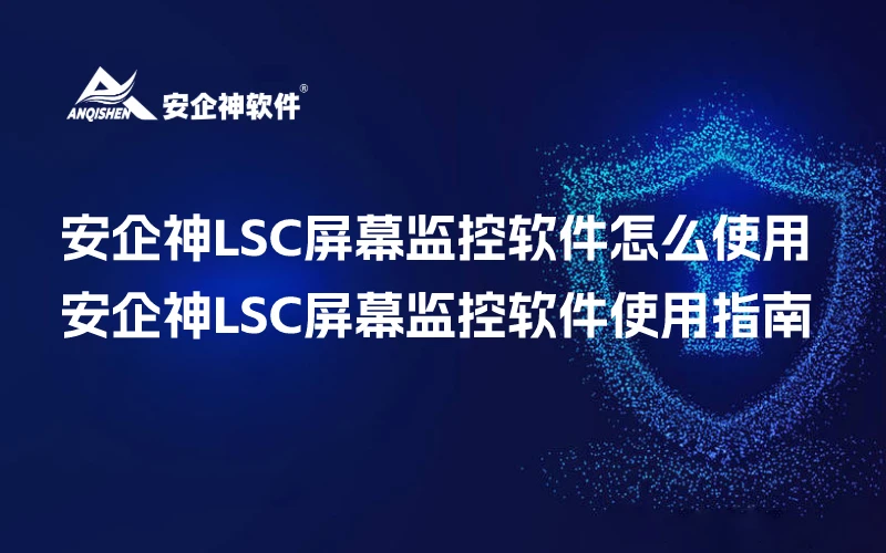 安企神LSC屏幕监控软件怎么使用，安企神LSC屏幕监控软件使用指南