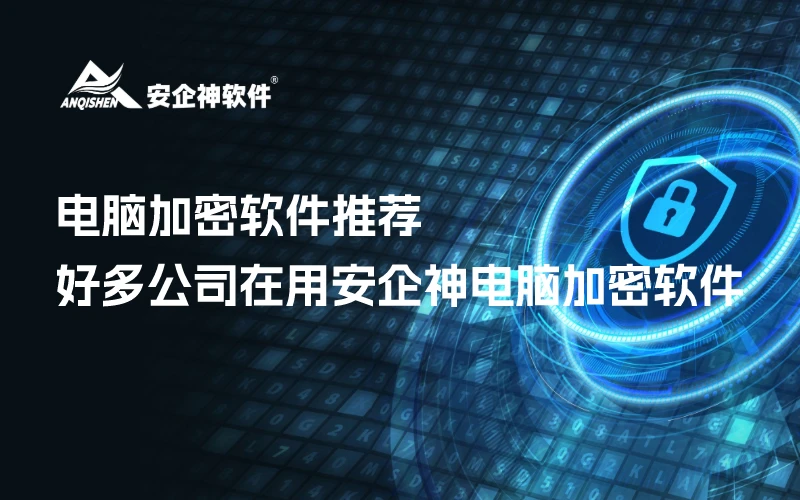 电脑加密软件推荐：好多公司在用安企神电脑加密软件