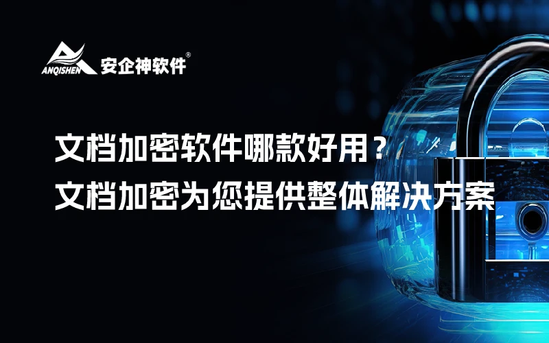 文档加密软件哪款好用？安企神文档加密为您提供整体解决方案