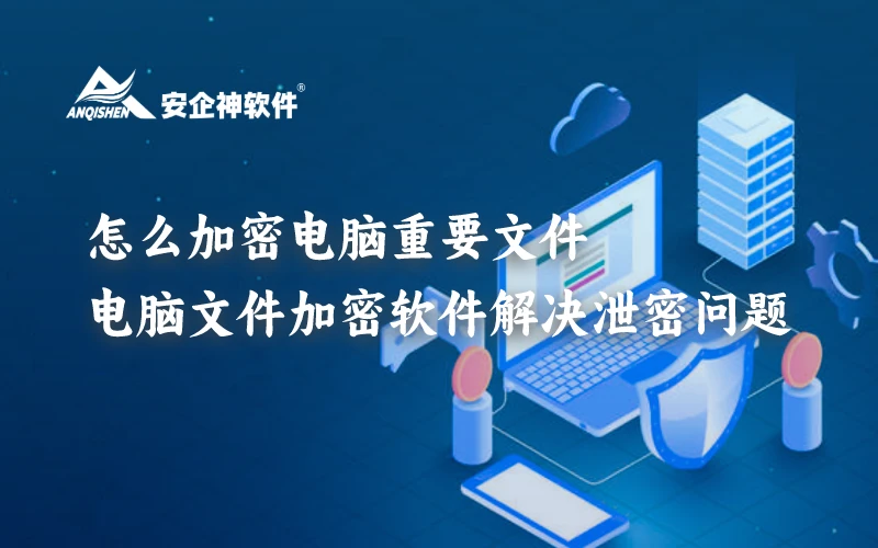 怎么加密电脑重要文件？安企神电脑文件加密软件解决泄密问题