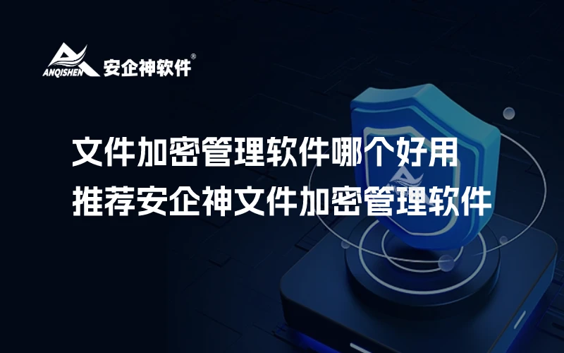 文件加密管理软件哪个好用？推荐安企神文件加密管理软件