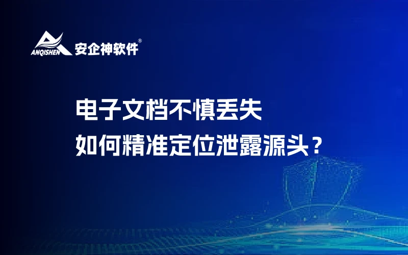 电子文档不慎丢失！如何精准定位泄露源头？