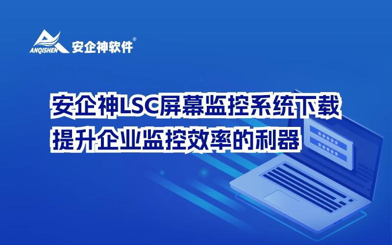 安企神LSC屏幕监控系统下载：提升企业监控效率的利器