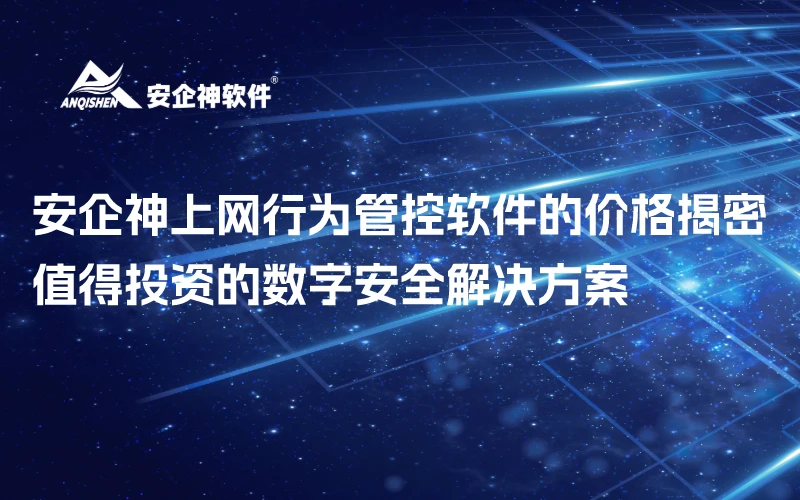安企神上网行为管控软件的价格揭密：值得投资的数字安全解决方案