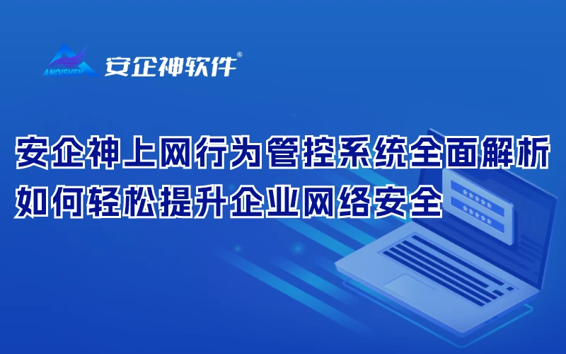 安企神上网行为管控系统全面解析：如何轻松提升企业网络安全
