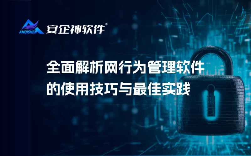 安企神：全面解析网行为管理软件的使用技巧与最佳实践