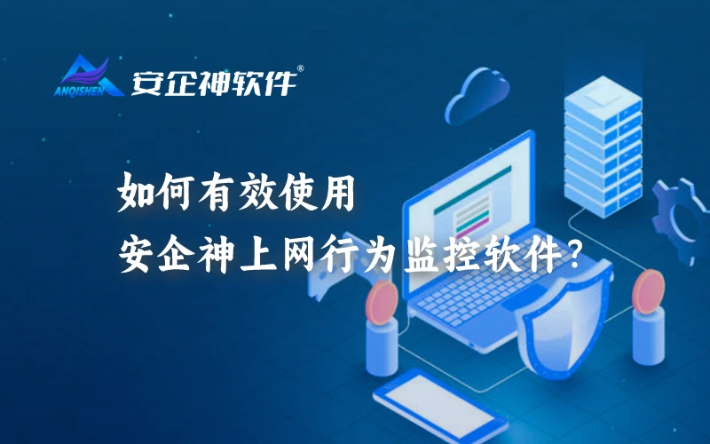 如何有效使用安企神上网行为监控软件？