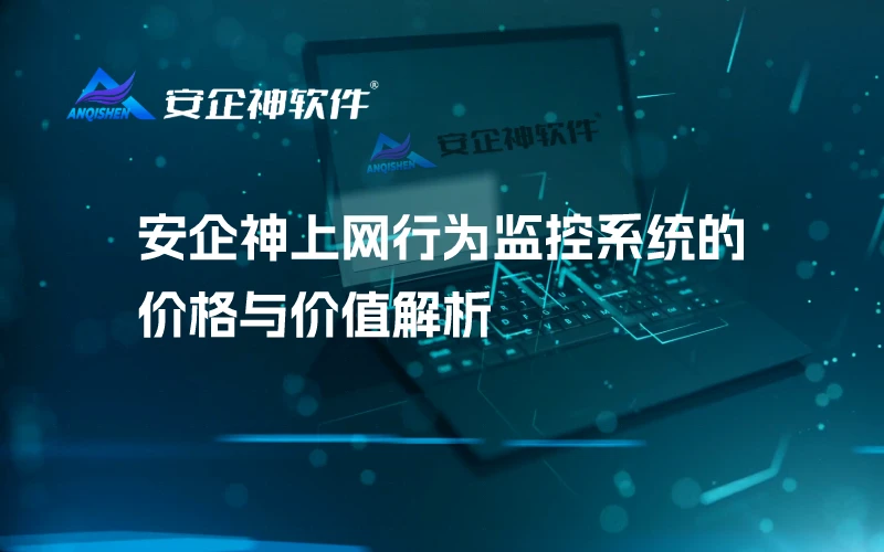 安企神上网行为监控系统的价格与价值解析