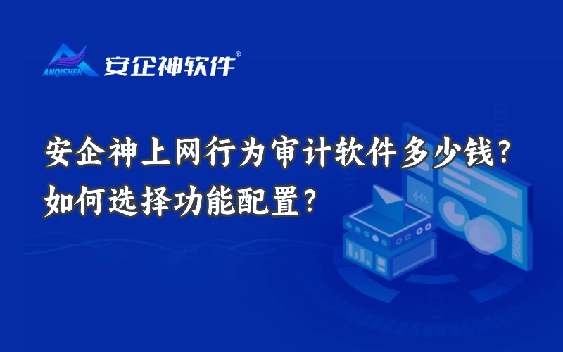 安企神上网行为审计软件多少钱？如何选择功能配置？