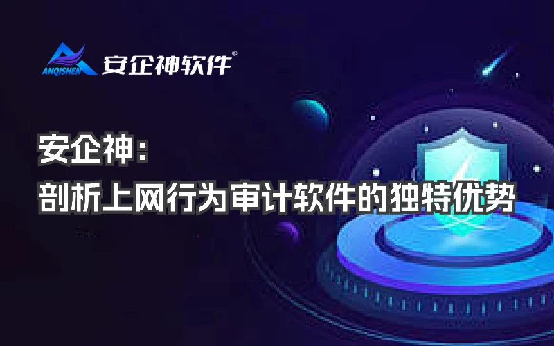 安企神：剖析上网行为审计软件的独特优势
