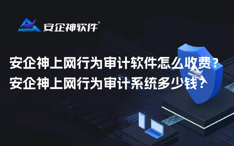 安企神上网行为审计软件怎么收费？安企神上网行为审计系统多少钱？